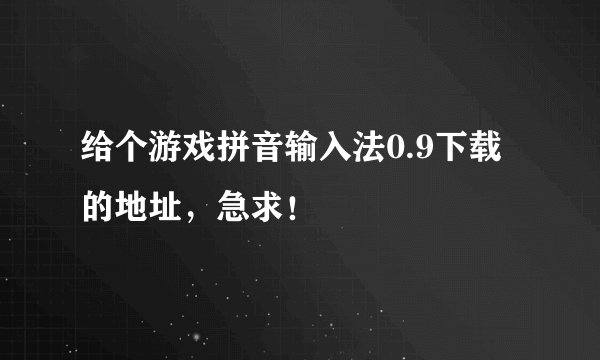 给个游戏拼音输入法0.9下载的地址，急求！