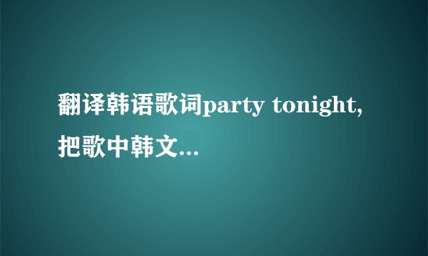 翻译韩语歌词party tonight,把歌中韩文翻译成罗马拼音