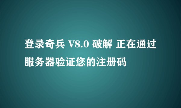 登录奇兵 V8.0 破解 正在通过服务器验证您的注册码