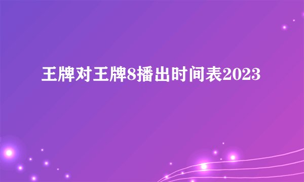 王牌对王牌8播出时间表2023