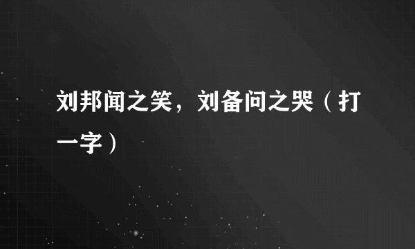 刘邦闻之笑，刘备问之哭（打一字）