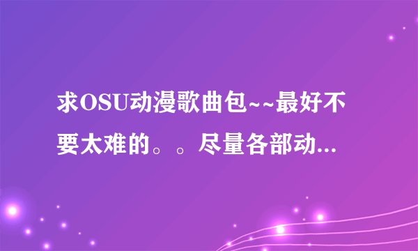 求OSU动漫歌曲包~~最好不要太难的。。尽量各部动漫齐全 亲们。594629681@qq.com