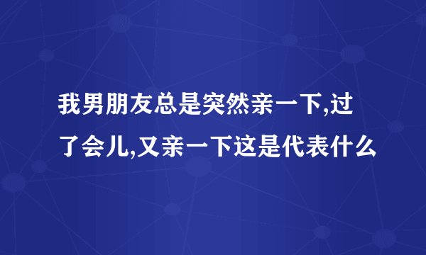 我男朋友总是突然亲一下,过了会儿,又亲一下这是代表什么
