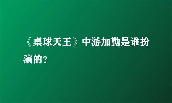 《桌球天王》中游加勤是谁扮演的？