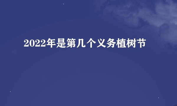 2022年是第几个义务植树节