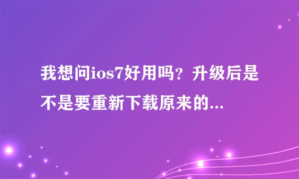 我想问ios7好用吗？升级后是不是要重新下载原来的软件？应该怎么做