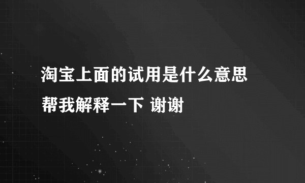 淘宝上面的试用是什么意思 帮我解释一下 谢谢