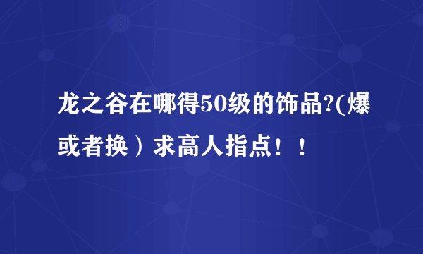 龙之谷在哪得50级的饰品?(爆或者换）求高人指点！！