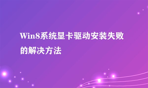 Win8系统显卡驱动安装失败的解决方法
