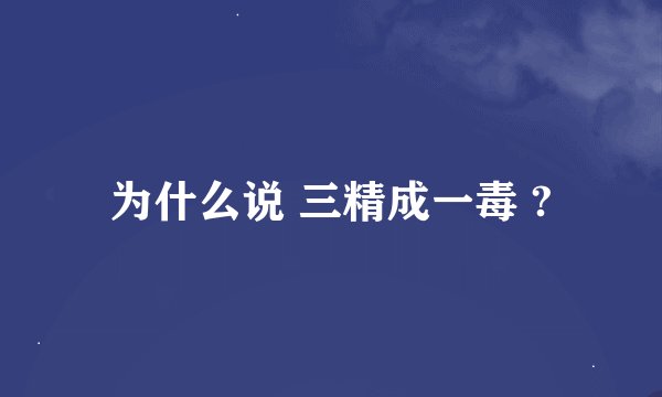 为什么说 三精成一毒 ?