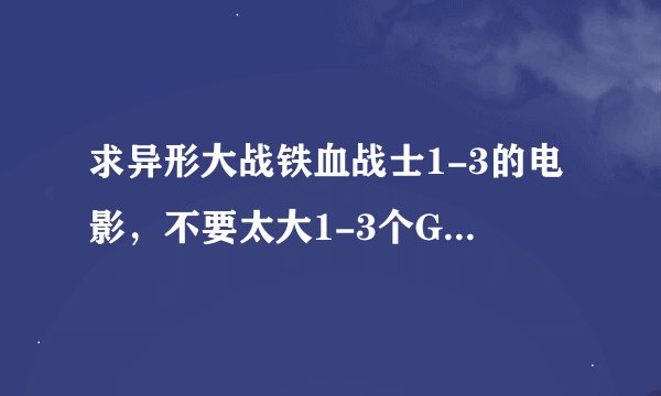 求异形大战铁血战士1-3的电影，不要太大1-3个G之间的，传到我百度云盘，拜托了
