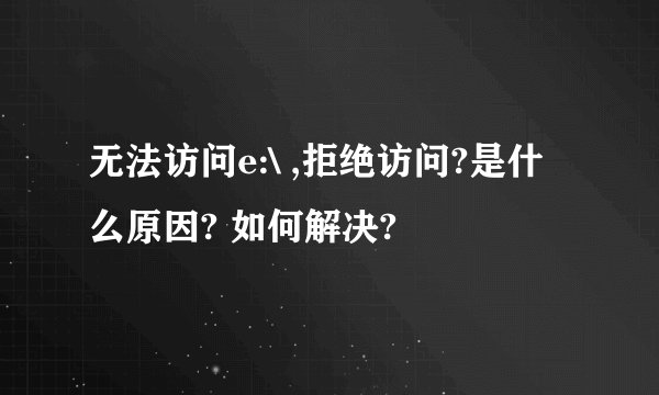 无法访问e:\ ,拒绝访问?是什么原因? 如何解决?