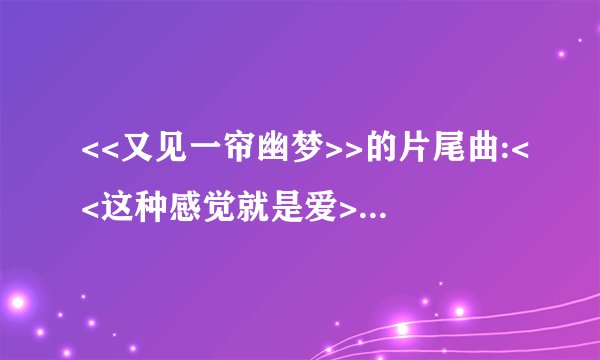 <<又见一帘幽梦>>的片尾曲:<<这种感觉就是爱>>(张嘉倪演唱)的歌词是什么?