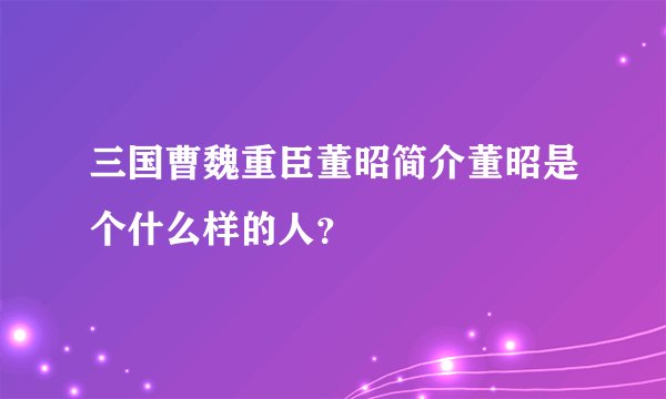 三国曹魏重臣董昭简介董昭是个什么样的人？
