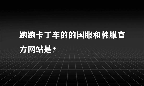跑跑卡丁车的的国服和韩服官方网站是？
