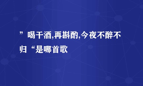 ”喝干酒,再斟酌,今夜不醉不归“是哪首歌
