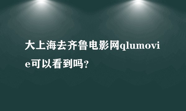 大上海去齐鲁电影网qlumovie可以看到吗？
