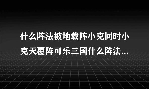 什么阵法被地载阵小克同时小克天覆阵可乐三国什么阵法最好千万不要复制
