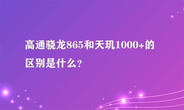 高通骁龙865和天玑1000+的区别是什么？