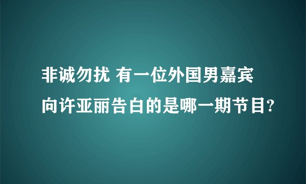 非诚勿扰 有一位外国男嘉宾向许亚丽告白的是哪一期节目?
