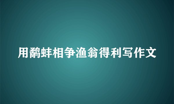 用鹬蚌相争渔翁得利写作文