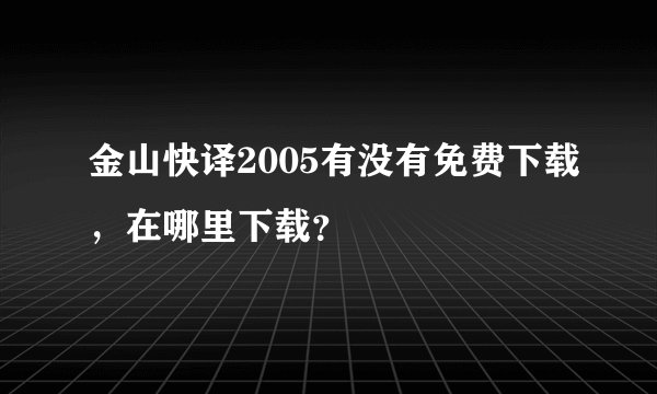 金山快译2005有没有免费下载，在哪里下载？