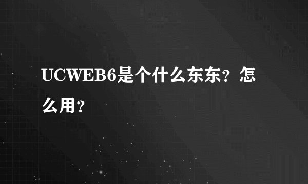 UCWEB6是个什么东东？怎么用？