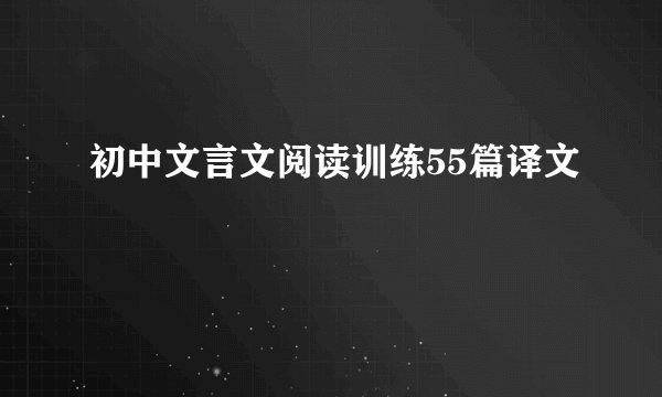 初中文言文阅读训练55篇译文