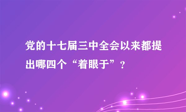 党的十七届三中全会以来都提出哪四个“着眼于”？