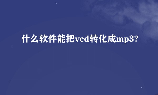 什么软件能把vcd转化成mp3?