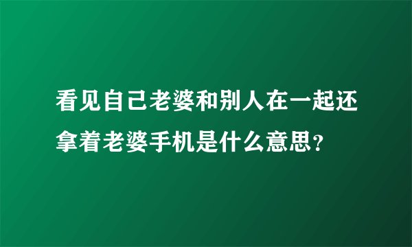 看见自己老婆和别人在一起还拿着老婆手机是什么意思？