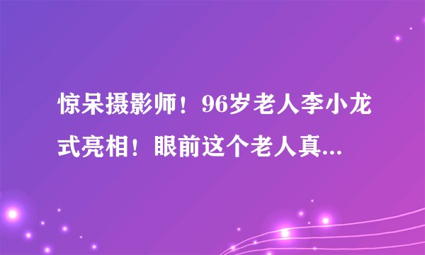 惊呆摄影师！96岁老人李小龙式亮相！眼前这个老人真的有96岁吗？