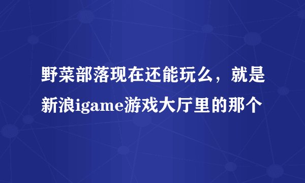 野菜部落现在还能玩么，就是新浪igame游戏大厅里的那个
