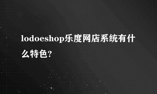 lodoeshop乐度网店系统有什么特色?