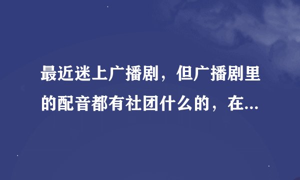 最近迷上广播剧，但广播剧里的配音都有社团什么的，在哪里找啊？是在网上的团么？该去哪里配音？