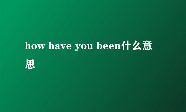 how have you been什么意思