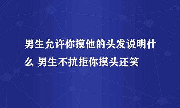 男生允许你摸他的头发说明什么 男生不抗拒你摸头还笑