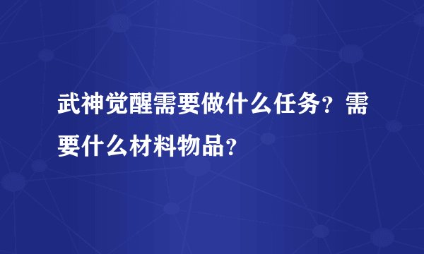 武神觉醒需要做什么任务？需要什么材料物品？