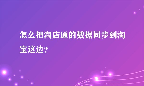 怎么把淘店通的数据同步到淘宝这边？