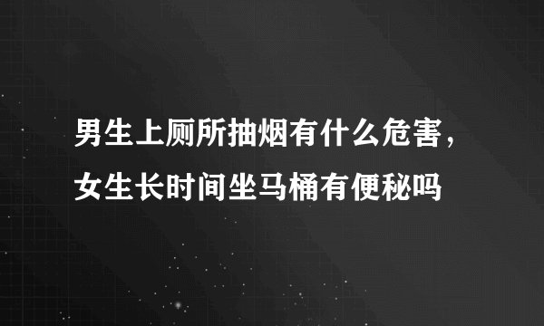 男生上厕所抽烟有什么危害，女生长时间坐马桶有便秘吗