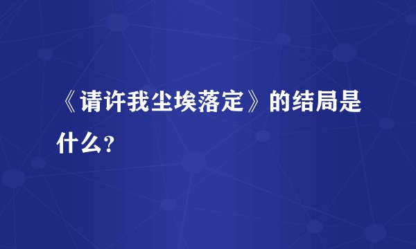 《请许我尘埃落定》的结局是什么？
