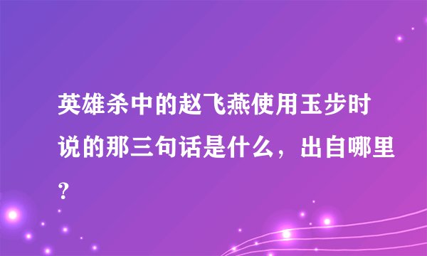 英雄杀中的赵飞燕使用玉步时说的那三句话是什么，出自哪里？