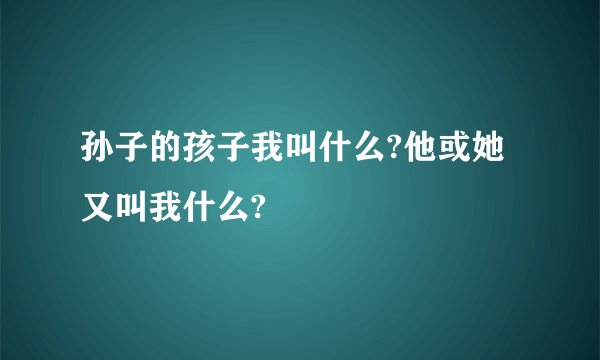 孙子的孩子我叫什么?他或她又叫我什么?