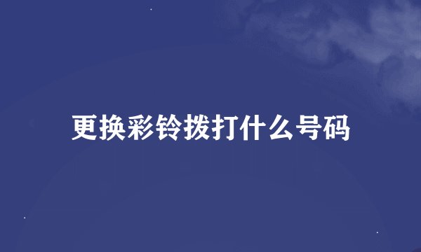 更换彩铃拨打什么号码