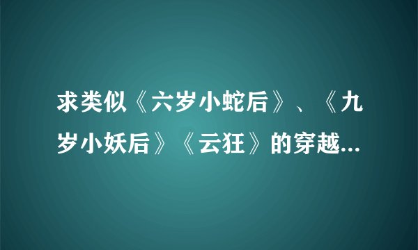 求类似《六岁小蛇后》、《九岁小妖后》《云狂》的穿越小说 邮箱 798361295@qq.com