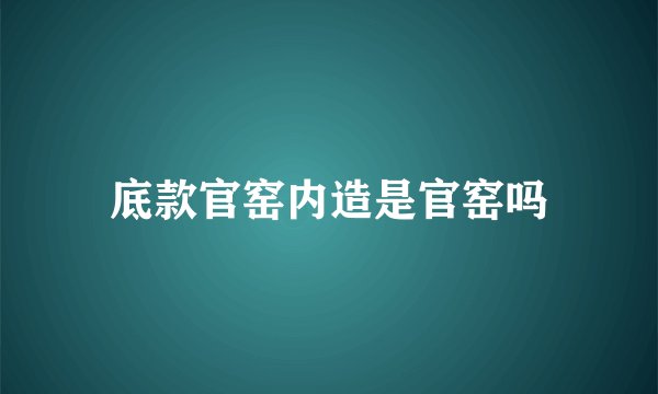底款官窑内造是官窑吗