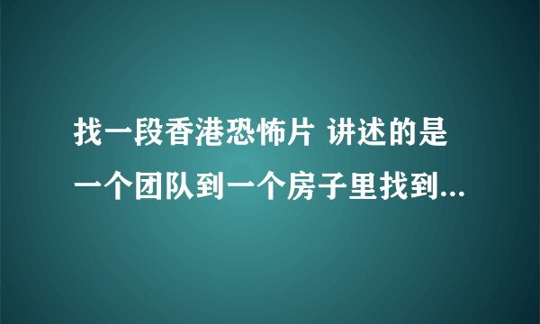 找一段香港恐怖片 讲述的是一个团队到一个房子里找到一具自杀腐烂了的男尸,然后开始探索灵界