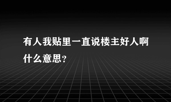 有人我贴里一直说楼主好人啊什么意思？