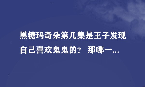 黑糖玛奇朵第几集是王子发现自己喜欢鬼鬼的？ 那哪一集是王子和鬼鬼接吻的呢？ 有哪几对情侣呢？