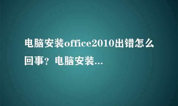 电脑安装office2010出错怎么回事？电脑安装office2010出错的解决方法